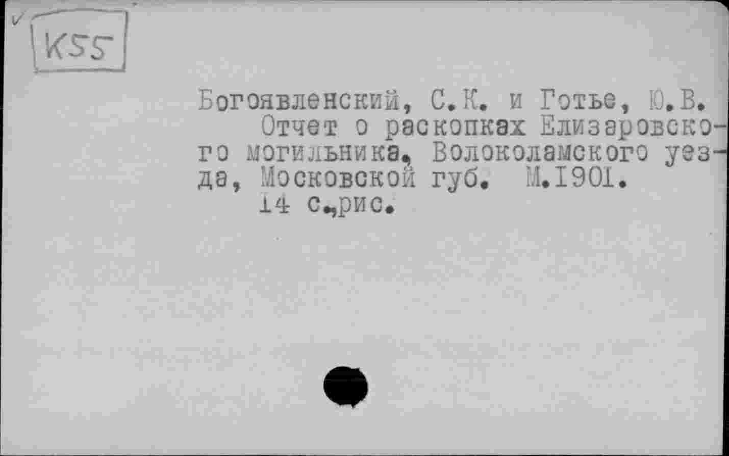 ﻿
Богоявленский, С.К. и Готье, Ю.В.
Отчет о раскопках Елизаровско го могильника. Волоколамского уез1 да, Московской губ. M.I901.
14 сърис.